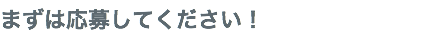 まずは応募してください！