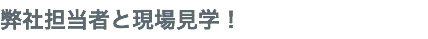 弊社担当者と現場見学！